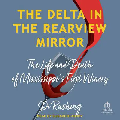 The Delta in the Rearview Mirror: The Life and Death of Mississippi's First Winery Audibook, by Di Rushing