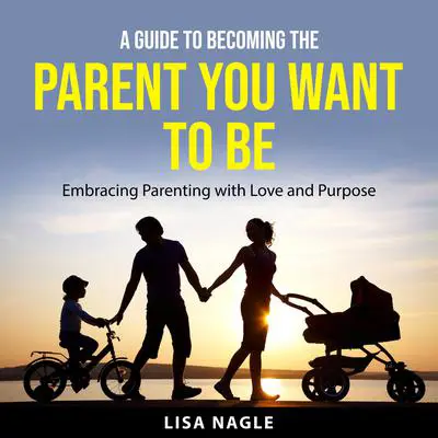 A Guide to Becoming the Parent You Want to Be: Embracing Parenting with Love and Purpose Audibook, by Lisa Nagle