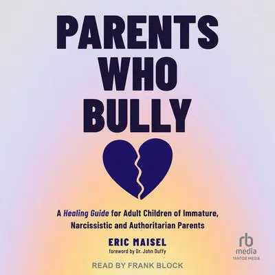 Parents Who Bully: A Healing Guide for Adult Children of Immature, Narcissistic and Authoritarian Parents Audibook, by Eric Maisel