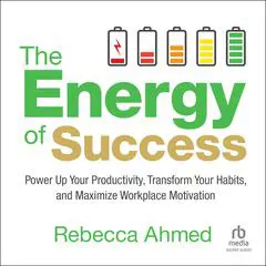 The Energy of Success: Power Up Your Productivity, Transform Your Habits, and Maximize Workplace Motivation Audibook, by Rebecca Ahmed