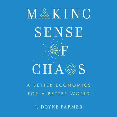 Making Sense of Chaos: A Better Economics for a Better World Audibook, by J. Doyne Farmer