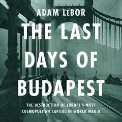 The Last Days of Budapest: The Destruction of Europe's Most Cosmopolitan Capital in World War II Audibook, by Adam LeBor