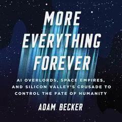 More Everything Forever: AI Overlords, Space Empires, and Silicon Valley's Crusade to Control the Fate of Humanity Audibook, by Adam Becker