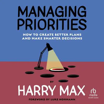 Managing Priorities: How to Create Better Plans and Make Smarter Decisions Audibook, by Harry Max