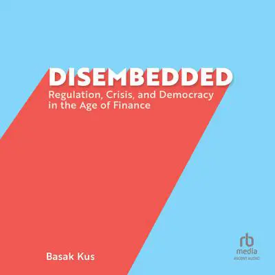 Disembedded: Regulation, Crisis, and Democracy in the Age of Finance Audibook, by Basak Kus