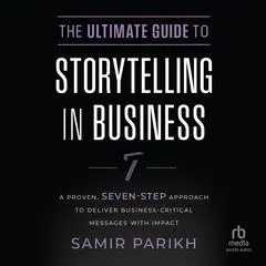 The Ultimate Guide to Storytelling in Business: A Proven, Seven–Step Approach To Deliver Business–Critical Messages With Impact Audibook, by 