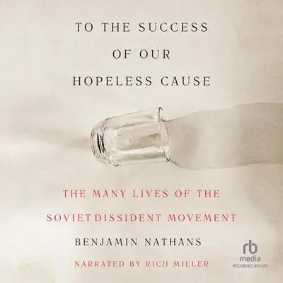 To the Success of Our Hopeless Cause: The Many Lives of the Soviet Dissident Movement Audibook, by Benjamin Nathans