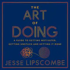 The Art of Doing: A Guide to Getting Motivated, Getting Unstuck and Getting It Done Audibook, by Jesse Lipscombe