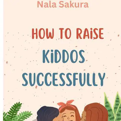 How to Raise Kiddos Successfully Audibook, by Nala Sakura