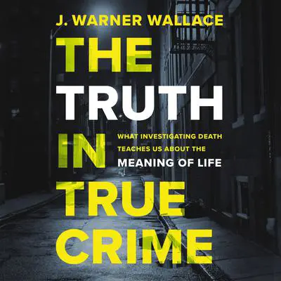 The Truth in True Crime: What Investigating Death Teaches Us About the Meaning of Life Audibook, by J. Warner Wallace