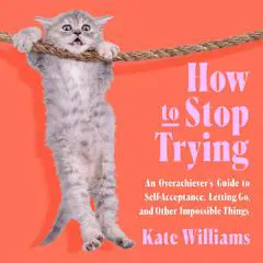 How to Stop Trying: An Overachiever’s Guide to Self-Acceptance, Letting Go, and Other Impossible Things Audibook, by Kate Williams