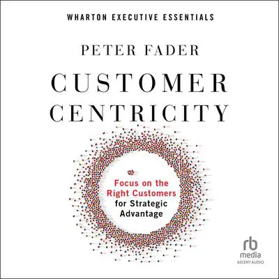 Customer Centricity: Focus on the Right Customers for Strategic Advantage (Wharton Executive Essentials) Audibook, by Peter Fader