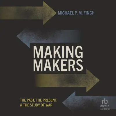 Making Makers: The Past, the Present, and the Study of War Audibook, by Michael P. M. Finch