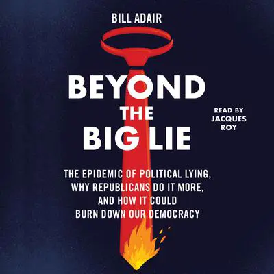 Beyond the Big Lie: The Epidemic of Political Liars, Why Republicans Do it More, and How It Could Burn Down Our Democracy Audibook, by Bill Adair