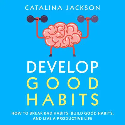 Develop Good Habits: How to Break Bad Habits, Build Good Habits, and Live a Productive Life Audibook, by Catalina Jackson