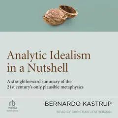 Analytic Idealism in a Nutshell: A straightforward summary of the 21st century's only plausible metaphysics Audibook, by Bernardo Kastrup