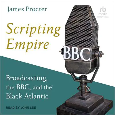 Scripting Empire: Broadcasting, the BBC, and the Black Atlantic Audibook, by James Procter
