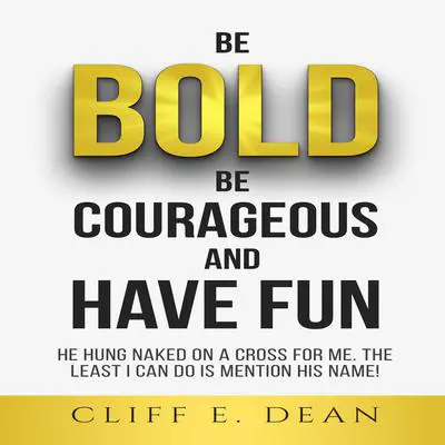 Be Bold, Be Courageous, And Have Fun: He Hung Naked on a Cross for Me. The Least I Can Do Is Mention His Name Audibook, by Cliff E. Dean