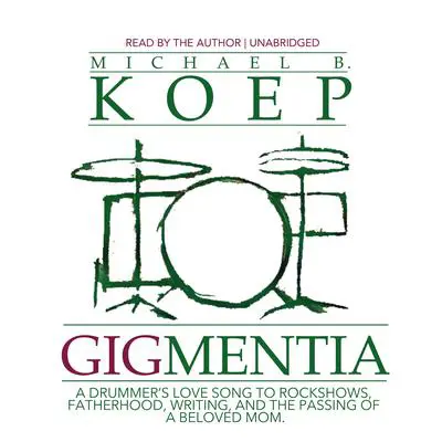 Gigmentia: A Drummer's Love Song to Rock Shows, Fatherhood, Writing, and the Passing of a Beloved Mom Audibook, by Michael B. Koep