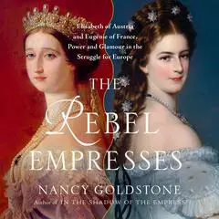 The Rebel Empresses: Elisabeth of Austria and Eugénie of France, Power and Glamour in the Struggle for Europe Audibook, by Nancy Goldstone