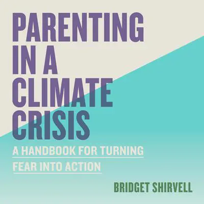 Parenting in a Climate Crisis: A Handbook for Turning Fear into Action Audibook, by Bree Shirvell