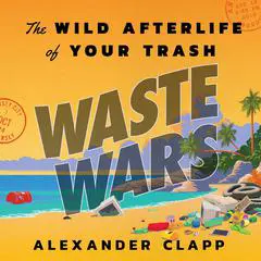 Waste Wars: The Wild Afterlife of Your Trash Audibook, by Alexander Clapp