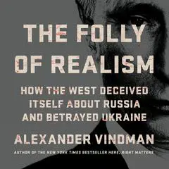 The Folly of Realism: How the West Deceived Itself About Russia and Betrayed Ukraine Audibook, by Alexander Vindman