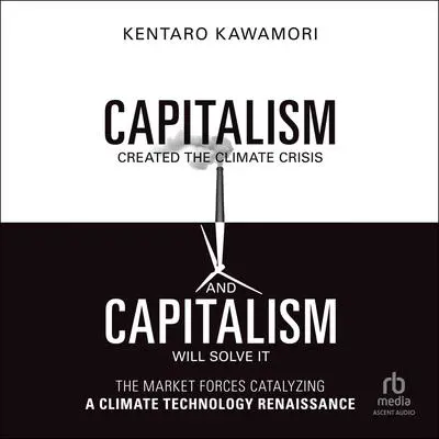 Capitalism Created the Climate Crisis and Capitalism Will Solve It: The Market Forces Catalyzing a Climate Technology Renaissance Audibook, by Kentaro Kawamori