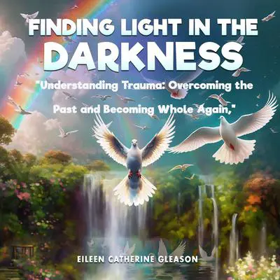 Finding Light in the Darkness: Understanding Trauma: Overcoming the Past and Becoming Whole Again Audibook, by Eileen Catherine Gleason