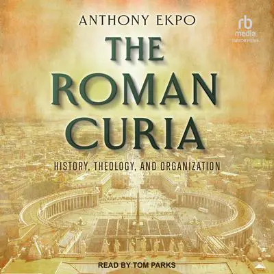The Roman Curia: History, Theology, and Organization Audibook, by Anthony Ekpo