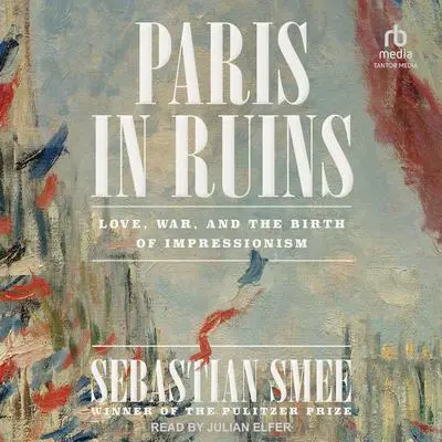 Paris in Ruins: Love, War, and the Birth of Impressionism Audibook, by Sebastian Smee