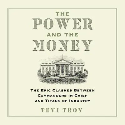 The Power and the Money: The Epic Clashes Between Commanders in Chief and Titans of Industry Audibook, by Tevi Troy