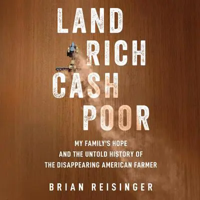 Land Rich, Cash Poor: My Family's Hope and the Untold History of the Disappearing American Farmer Audibook, by Brian Reisinger