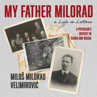 My Father Milorad, a Life in Letters: A Physician's Odyssey in Serbia and Russia Audibook, by Miloš Milorad Velimirović