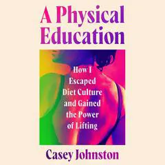 A Physical Education: How I Escaped Diet Culture and Gained the Power of Lifting Audibook, by Casey Johnston