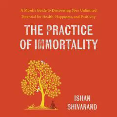 The Practice of Immortality: A Monk's Guide to Discovering Your Unlimited Potential for Health, Happiness, and Positivity Audibook, by Ishan Shivanand