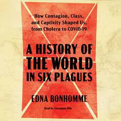 A History of the World in Six Plagues: How Contagion, Class, and Captivity Shaped Us, from Cholera to Covid-19 Audibook, by Edna Bonhomme