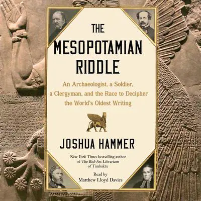 The Mesopotamian Riddle: An Archaeologist, a Soldier, a Clergyman and the Race to Decipher the World's Oldest Writing Audibook, by Joshua Hammer