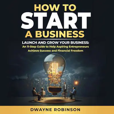How to Start a Business: LAUNCH AND GROW YOUR BUSINESS: An 11-Step Guide to Help Aspiring Entrepreneurs Achieve Success and Financial Freedom Audibook, by Dwayne Roibnson