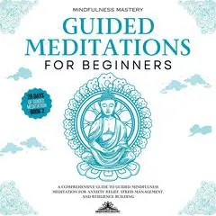 Guided Meditations for Beginners: A Comprehensive Guide to Guided Mindfulness Meditation for Anxiety Relief, Stress Management, and Resilience Building Audibook, by Mindfulness Mastery