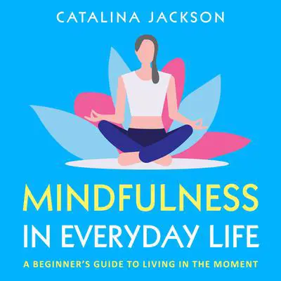 Mindfulness in Everyday Life: A Beginner’s Guide to Living in the Moment Audibook, by Catalina Jackson