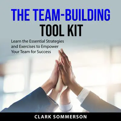 The Team-Building Tool Kit: Learn the Essential Strategies and Exercises to Empower Your Team for Success Audibook, by Clark Sommerson