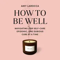 How to Be Well: Navigating Our Self-Care Epidemic, One Dubious Cure at a Time Audibook, by Amy Larocca
