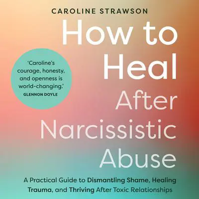 How to Heal After Narcissistic Abuse: A Practical Guide to Dismantling Shame, Healing Trauma, and Thriving After Toxic Relationships Audibook, by Caroline Strawson