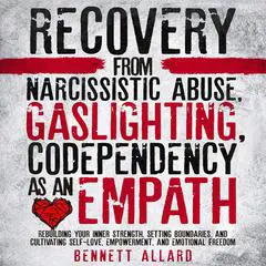 Recovery from Narcissistic Abuse, Gaslighting, and Codependency as an Empath: Rebuilding Your Inner Strength, Setting Boundaries, and Cultivating Self-Love, Empowerment, and Emotional Freedom Audibook, by Bennett Allard