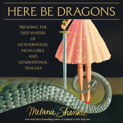Here Be Dragons: Treading the Deep Waters of Motherhood, Mean Girls, and Generational Trauma Audibook, by Melanie Shankle