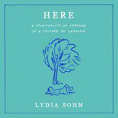 Here: A Spirituality of Staying in a Culture of Leaving Audibook, by Lydia Sohn