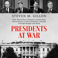 Presidents at War: How World War II Shaped a Generation of Presidents, from Eisenhower and JFK through Reagan and Bush Audibook, by Steven M. Gillon