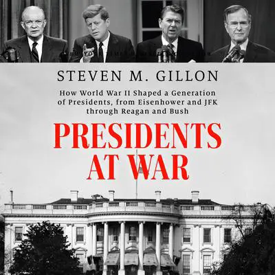 Presidents at War: How World War II Shaped a Generation of Presidents, from Eisenhower and JFK through Reagan and Bush Audibook, by Steven M. Gillon