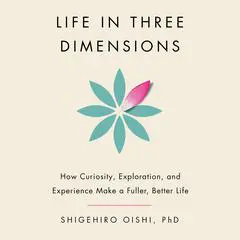 Life in Three Dimensions: How Curiosity, Exploration, and Experience Make a Fuller, Better Life Audibook, by Shigehiro Oishi
